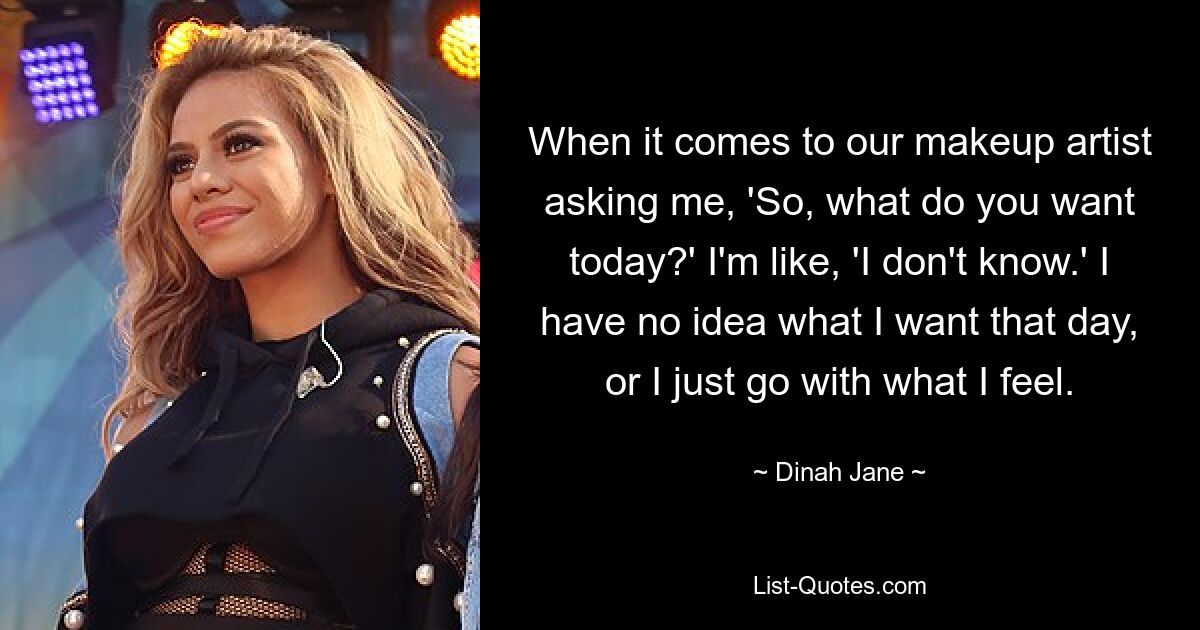 When it comes to our makeup artist asking me, 'So, what do you want today?' I'm like, 'I don't know.' I have no idea what I want that day, or I just go with what I feel. — © Dinah Jane