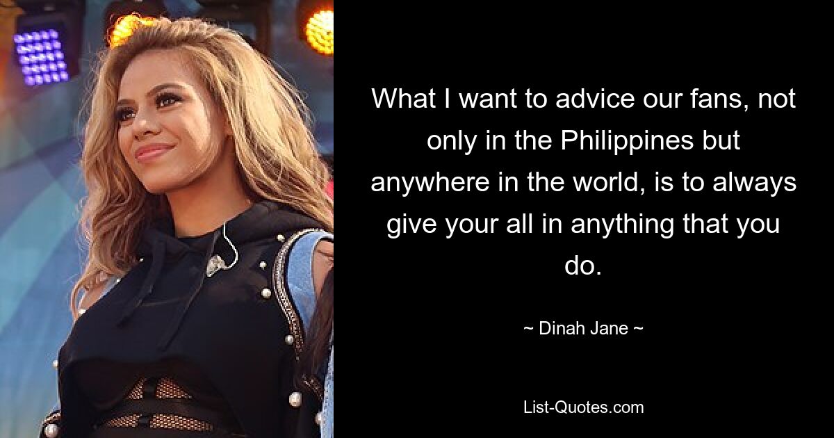 What I want to advice our fans, not only in the Philippines but anywhere in the world, is to always give your all in anything that you do. — © Dinah Jane