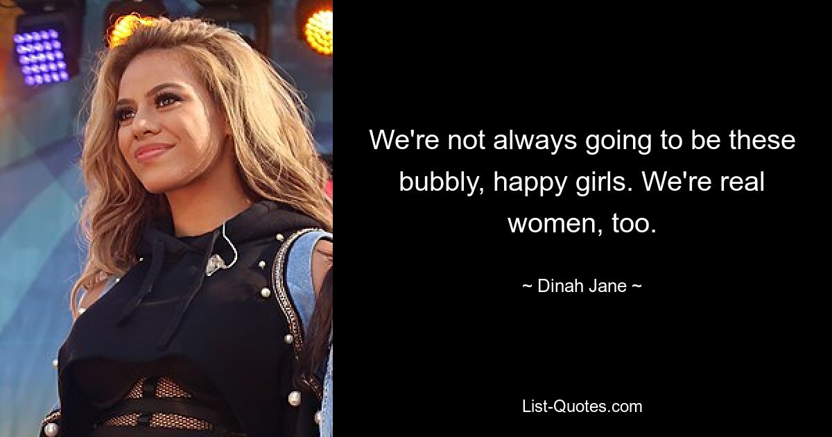 We're not always going to be these bubbly, happy girls. We're real women, too. — © Dinah Jane