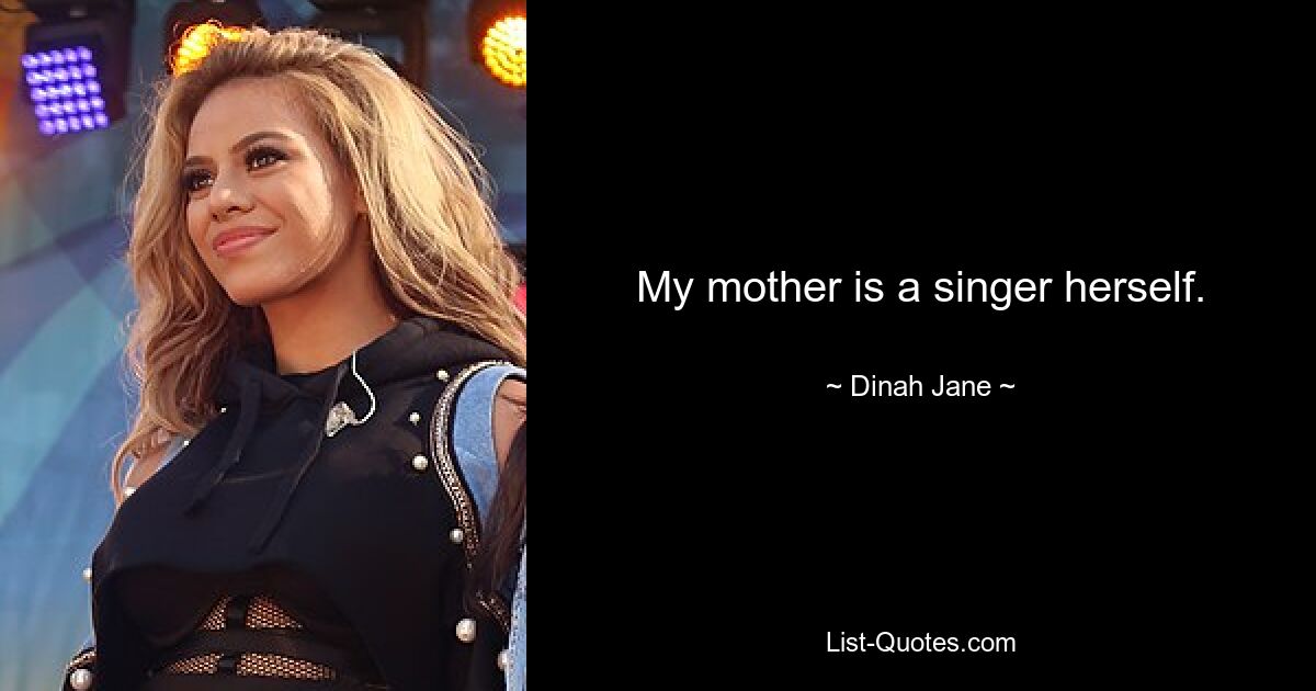 My mother is a singer herself. — © Dinah Jane