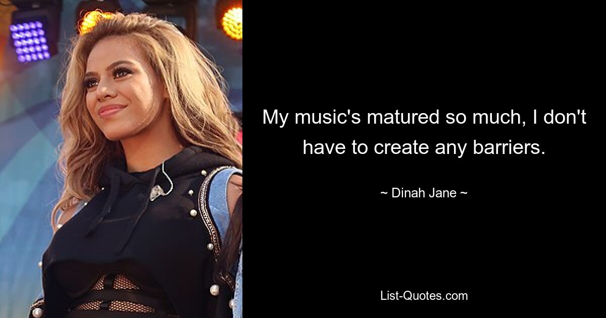 My music's matured so much, I don't have to create any barriers. — © Dinah Jane