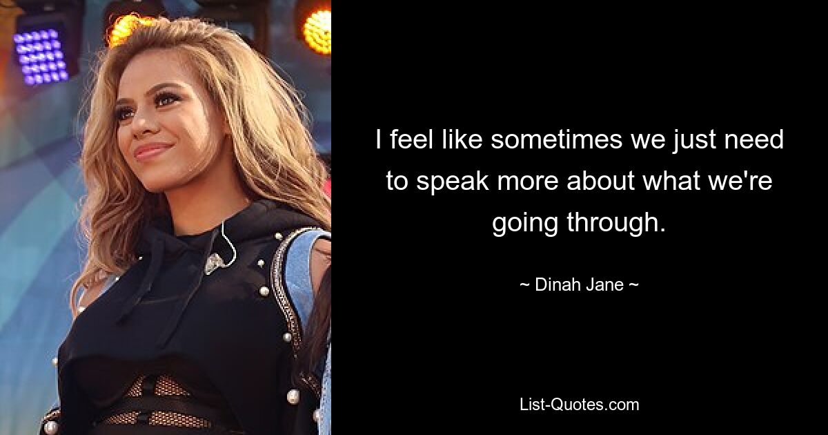 I feel like sometimes we just need to speak more about what we're going through. — © Dinah Jane