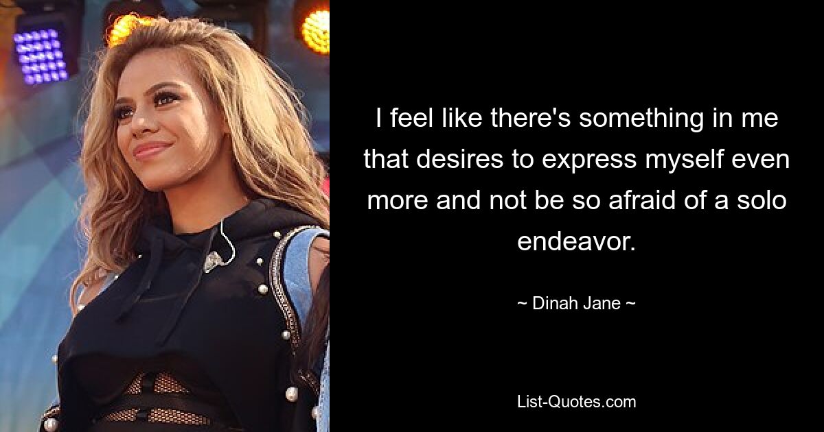 I feel like there's something in me that desires to express myself even more and not be so afraid of a solo endeavor. — © Dinah Jane