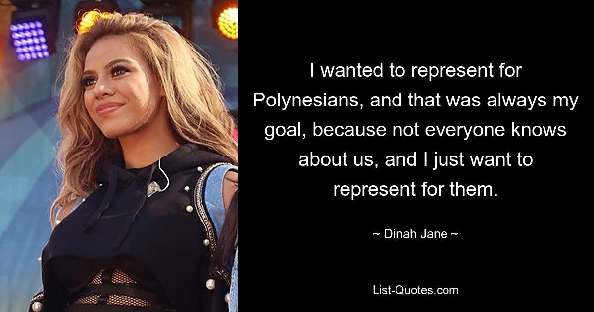 I wanted to represent for Polynesians, and that was always my goal, because not everyone knows about us, and I just want to represent for them. — © Dinah Jane