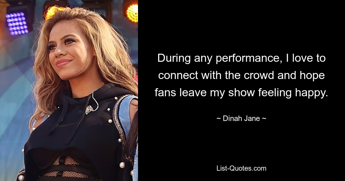 During any performance, I love to connect with the crowd and hope fans leave my show feeling happy. — © Dinah Jane