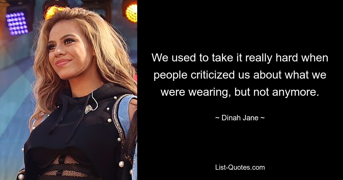 We used to take it really hard when people criticized us about what we were wearing, but not anymore. — © Dinah Jane