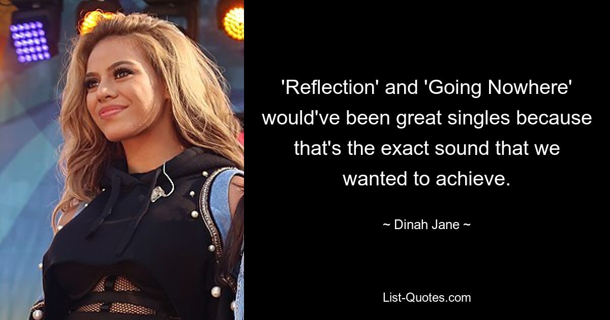 'Reflection' and 'Going Nowhere' would've been great singles because that's the exact sound that we wanted to achieve. — © Dinah Jane