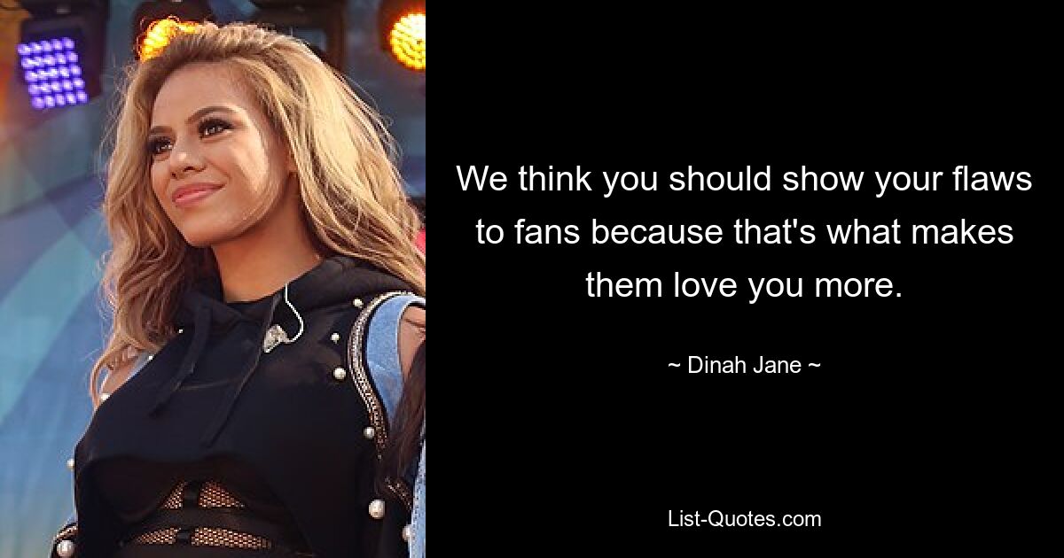 We think you should show your flaws to fans because that's what makes them love you more. — © Dinah Jane