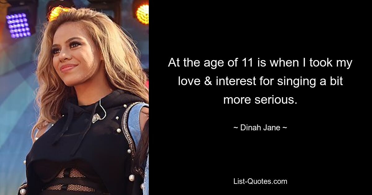 At the age of 11 is when I took my love & interest for singing a bit more serious. — © Dinah Jane