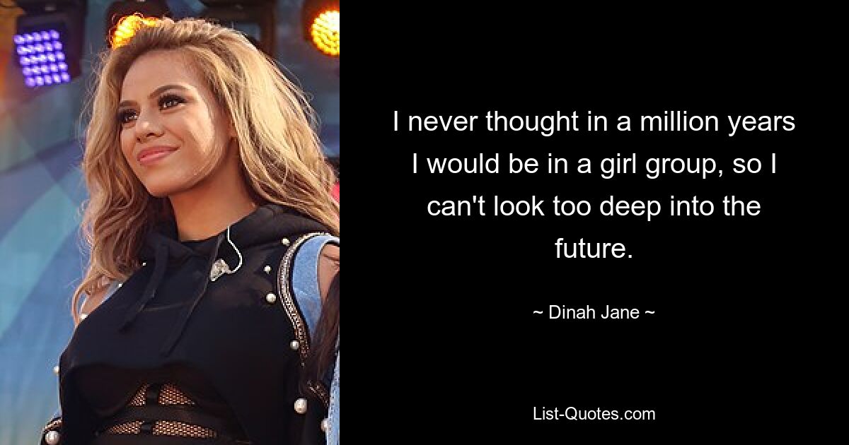 I never thought in a million years I would be in a girl group, so I can't look too deep into the future. — © Dinah Jane