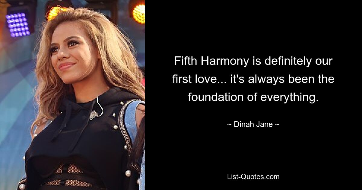 Fifth Harmony is definitely our first love... it's always been the foundation of everything. — © Dinah Jane