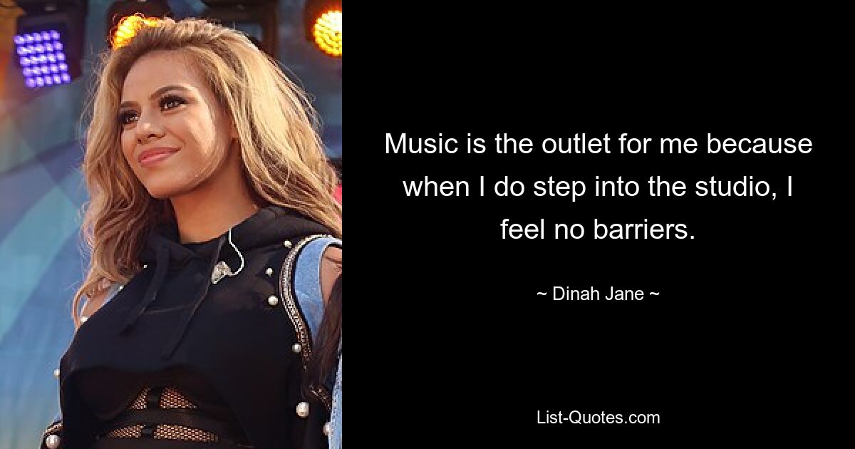 Music is the outlet for me because when I do step into the studio, I feel no barriers. — © Dinah Jane