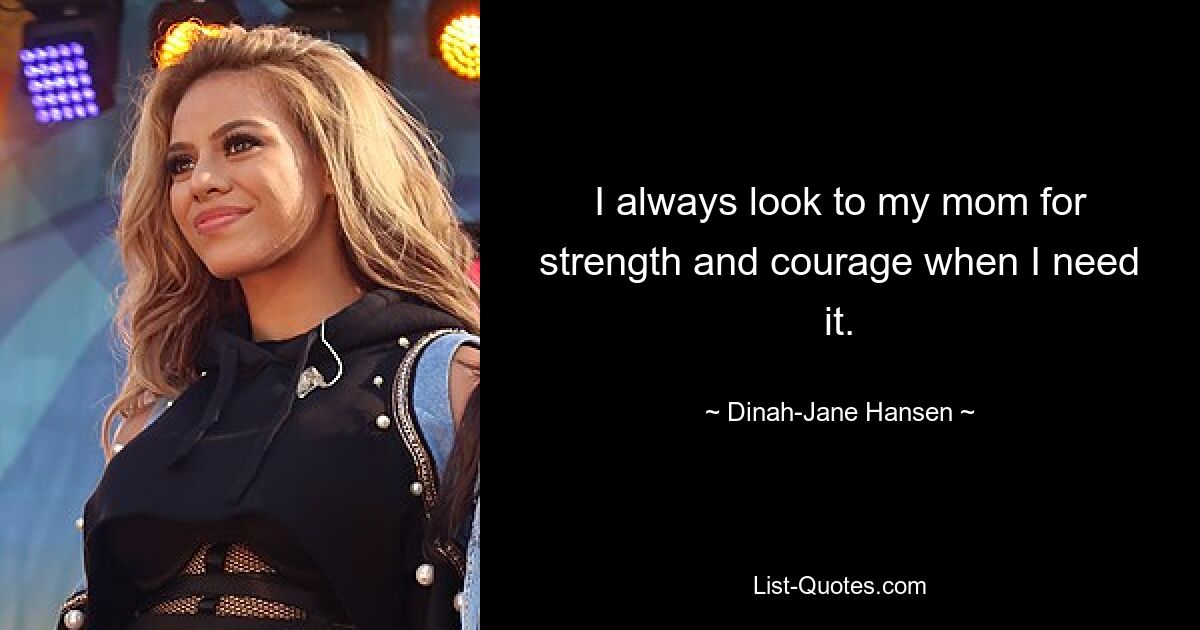 I always look to my mom for strength and courage when I need it. — © Dinah-Jane Hansen