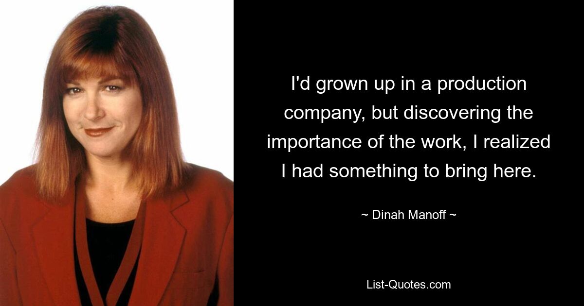 I'd grown up in a production company, but discovering the importance of the work, I realized I had something to bring here. — © Dinah Manoff