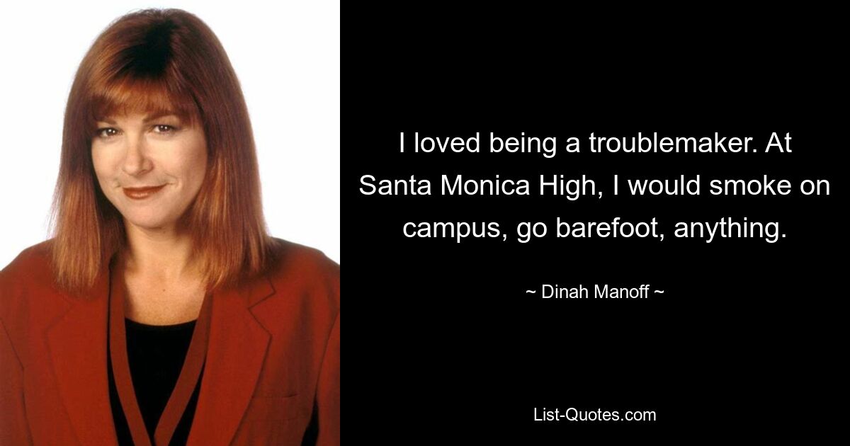 I loved being a troublemaker. At Santa Monica High, I would smoke on campus, go barefoot, anything. — © Dinah Manoff