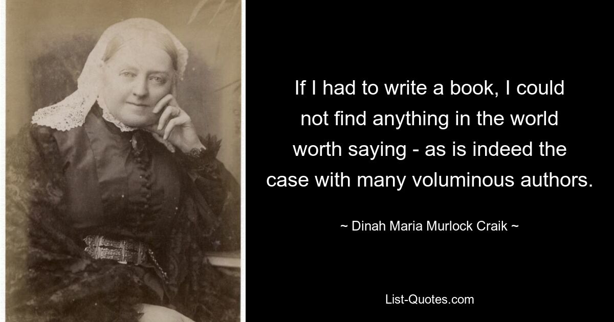 If I had to write a book, I could not find anything in the world worth saying - as is indeed the case with many voluminous authors. — © Dinah Maria Murlock Craik