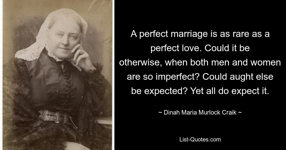 A perfect marriage is as rare as a perfect love. Could it be otherwise, when both men and women are so imperfect? Could aught else be expected? Yet all do expect it. — © Dinah Maria Murlock Craik