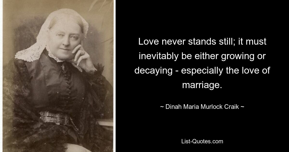 Love never stands still; it must inevitably be either growing or decaying - especially the love of marriage. — © Dinah Maria Murlock Craik