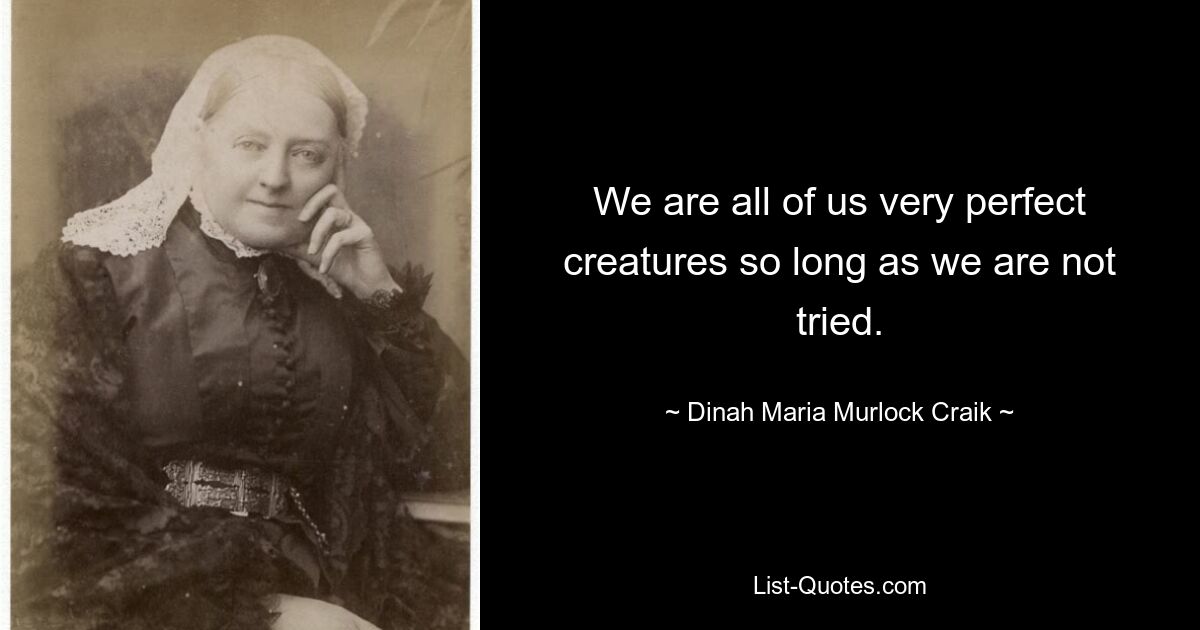 We are all of us very perfect creatures so long as we are not tried. — © Dinah Maria Murlock Craik