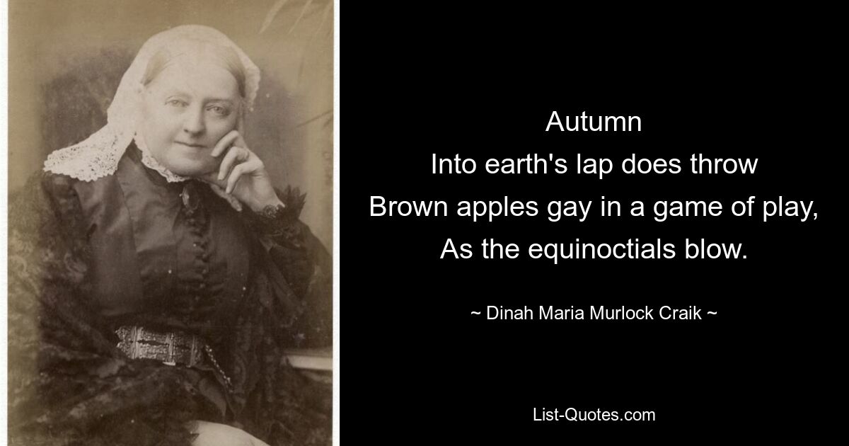 Autumn
Into earth's lap does throw
Brown apples gay in a game of play,
As the equinoctials blow. — © Dinah Maria Murlock Craik