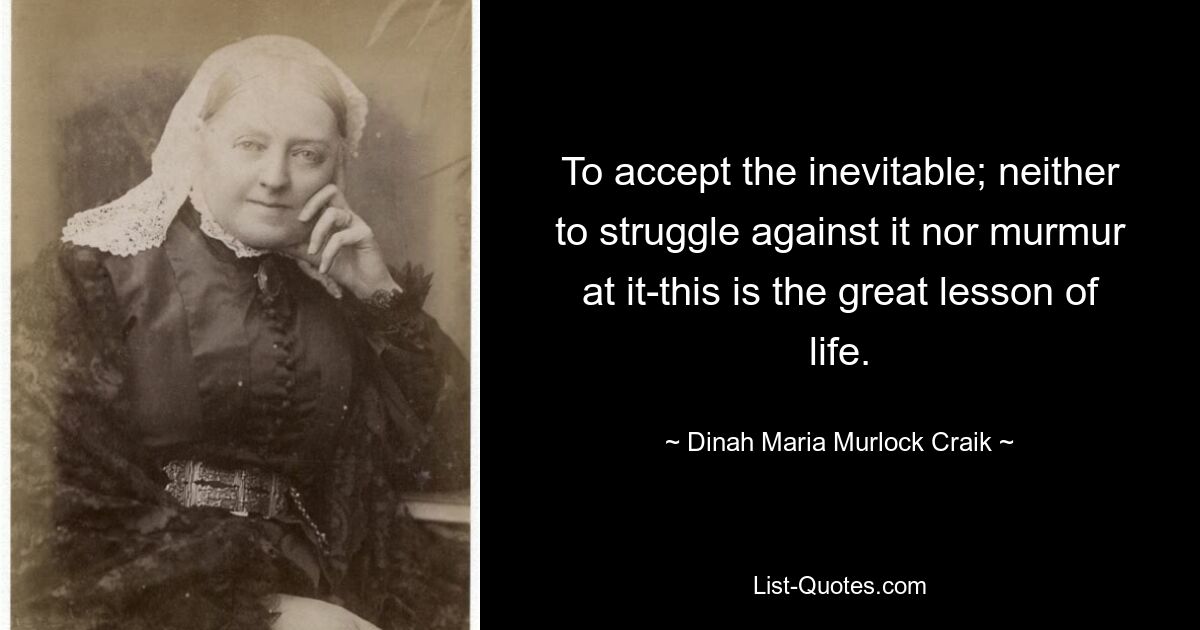 To accept the inevitable; neither to struggle against it nor murmur at it-this is the great lesson of life. — © Dinah Maria Murlock Craik