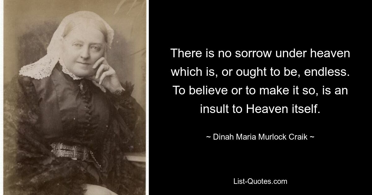 There is no sorrow under heaven which is, or ought to be, endless. To believe or to make it so, is an insult to Heaven itself. — © Dinah Maria Murlock Craik