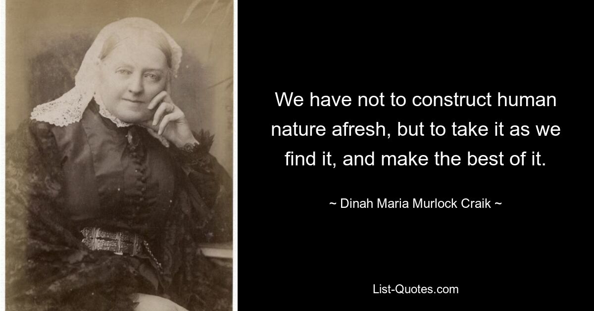 We have not to construct human nature afresh, but to take it as we find it, and make the best of it. — © Dinah Maria Murlock Craik