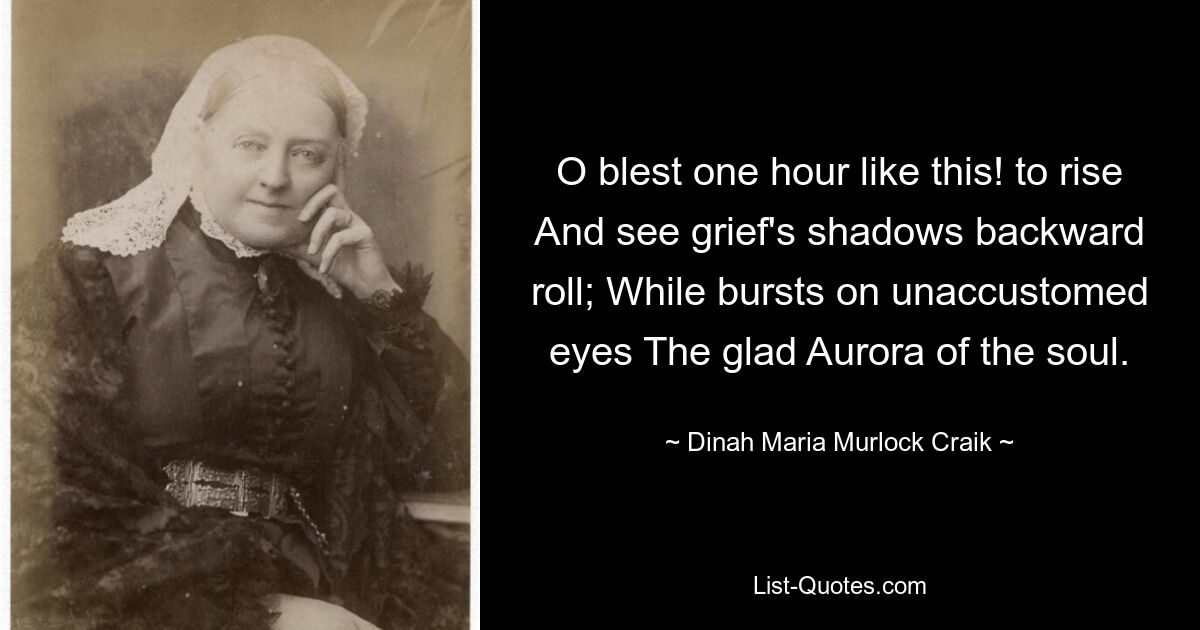 O blest one hour like this! to rise And see grief's shadows backward roll; While bursts on unaccustomed eyes The glad Aurora of the soul. — © Dinah Maria Murlock Craik