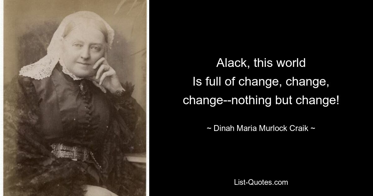 Alack, this world
Is full of change, change, change--nothing but change! — © Dinah Maria Murlock Craik