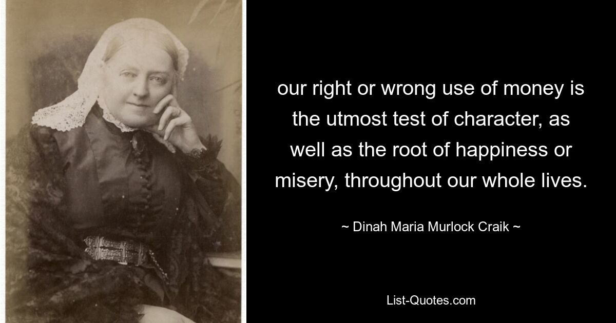 our right or wrong use of money is the utmost test of character, as well as the root of happiness or misery, throughout our whole lives. — © Dinah Maria Murlock Craik