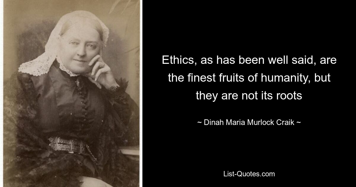 Ethics, as has been well said, are the finest fruits of humanity, but they are not its roots — © Dinah Maria Murlock Craik