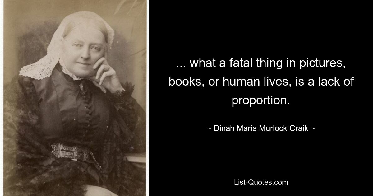 ... what a fatal thing in pictures, books, or human lives, is a lack of proportion. — © Dinah Maria Murlock Craik