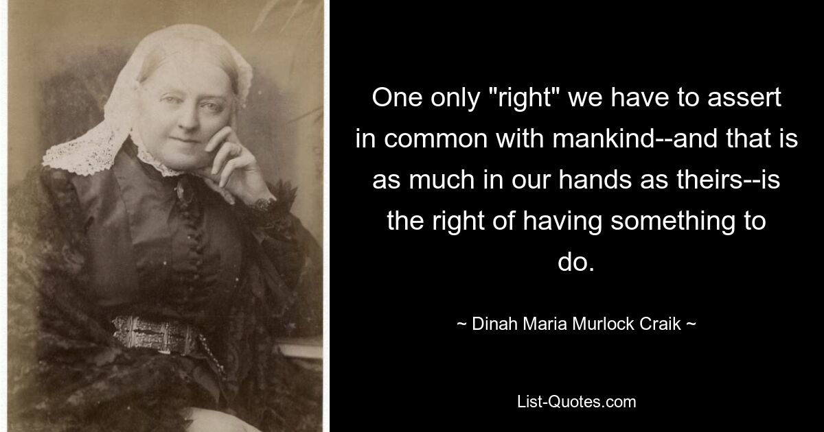 One only "right" we have to assert in common with mankind--and that is as much in our hands as theirs--is the right of having something to do. — © Dinah Maria Murlock Craik