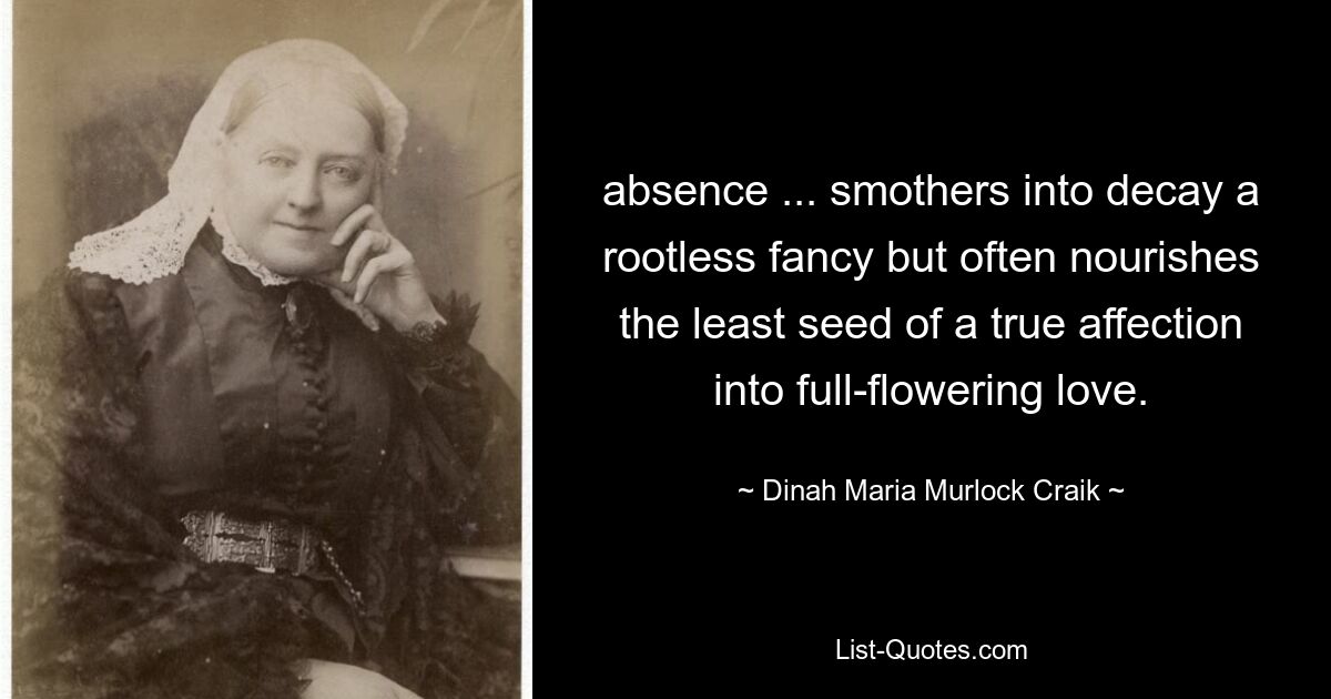 absence ... smothers into decay a rootless fancy but often nourishes the least seed of a true affection into full-flowering love. — © Dinah Maria Murlock Craik