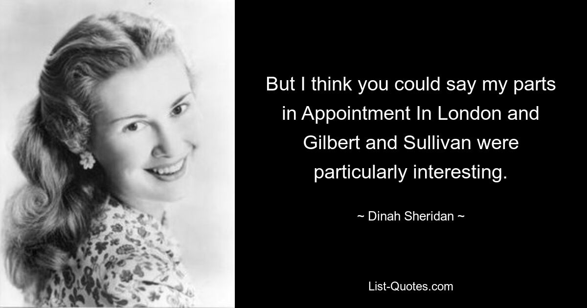 Но я думаю, вы могли бы сказать, что мои роли в «Свидании в Лондоне» и «Гилберте и Салливане» были особенно интересными. — © Дина Шеридан