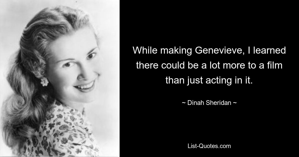 While making Genevieve, I learned there could be a lot more to a film than just acting in it. — © Dinah Sheridan