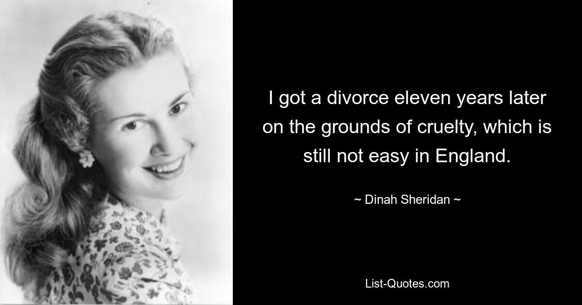 I got a divorce eleven years later on the grounds of cruelty, which is still not easy in England. — © Dinah Sheridan