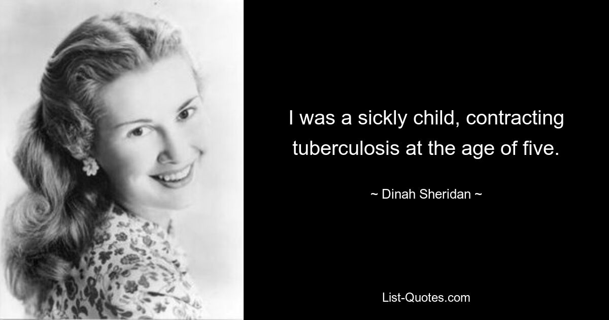 I was a sickly child, contracting tuberculosis at the age of five. — © Dinah Sheridan