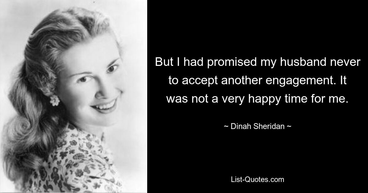 But I had promised my husband never to accept another engagement. It was not a very happy time for me. — © Dinah Sheridan