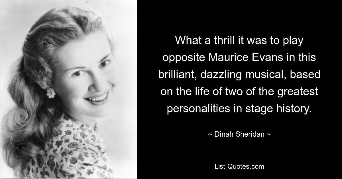 What a thrill it was to play opposite Maurice Evans in this brilliant, dazzling musical, based on the life of two of the greatest personalities in stage history. — © Dinah Sheridan