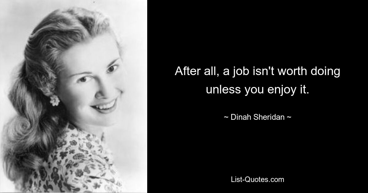 After all, a job isn't worth doing unless you enjoy it. — © Dinah Sheridan