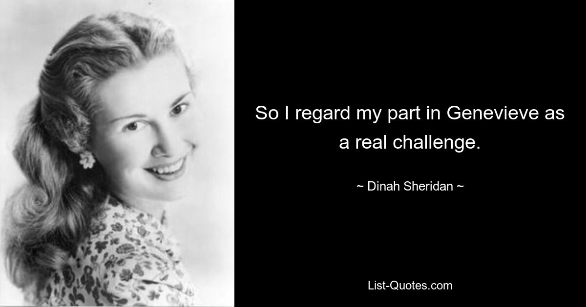 So I regard my part in Genevieve as a real challenge. — © Dinah Sheridan