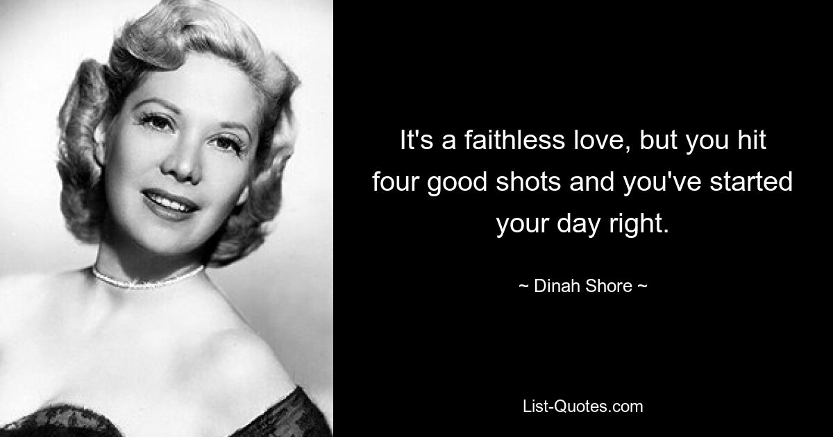 It's a faithless love, but you hit four good shots and you've started your day right. — © Dinah Shore