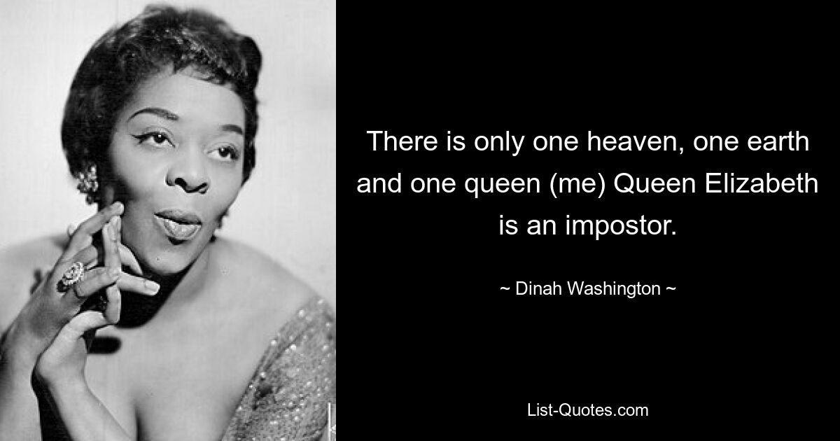 There is only one heaven, one earth and one queen (me) Queen Elizabeth is an impostor. — © Dinah Washington