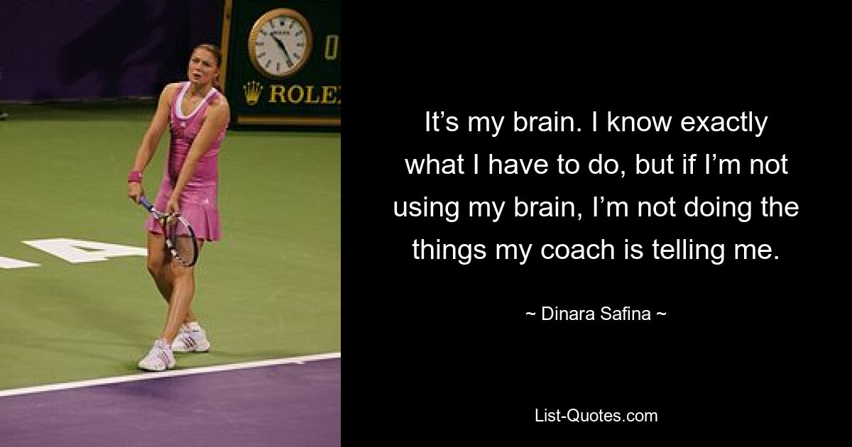 It’s my brain. I know exactly what I have to do, but if I’m not using my brain, I’m not doing the things my coach is telling me. — © Dinara Safina