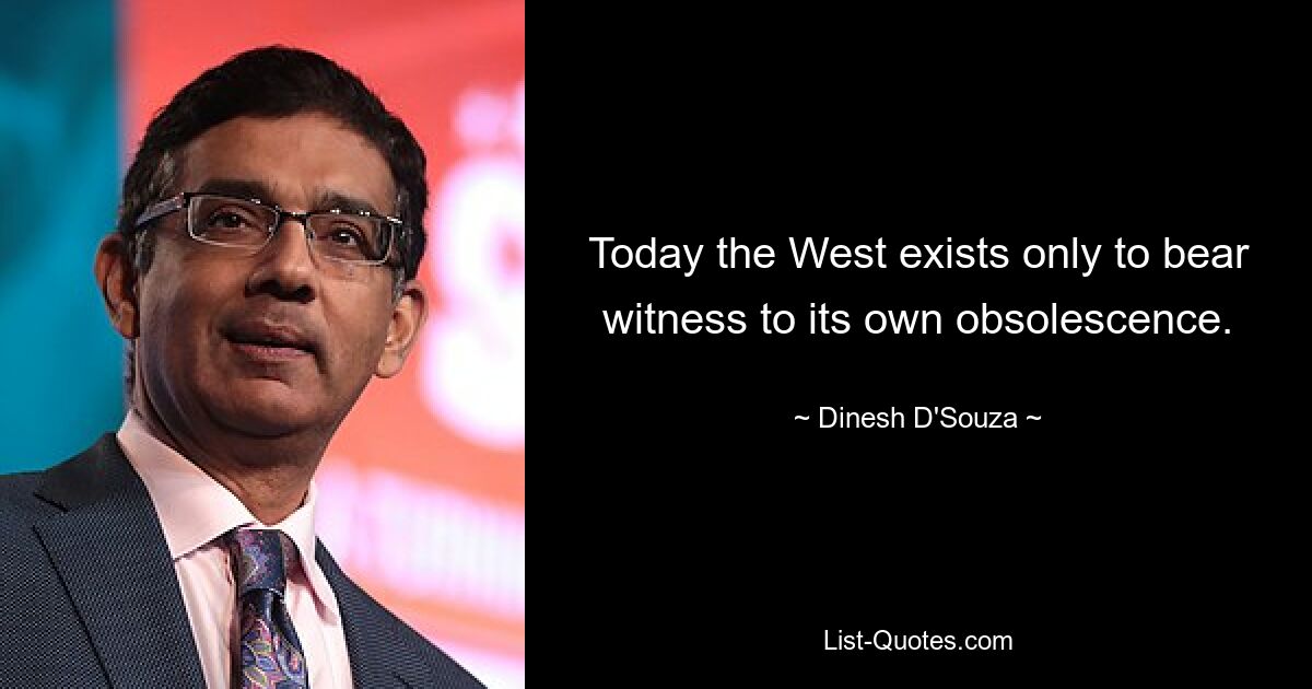 Today the West exists only to bear witness to its own obsolescence. — © Dinesh D'Souza