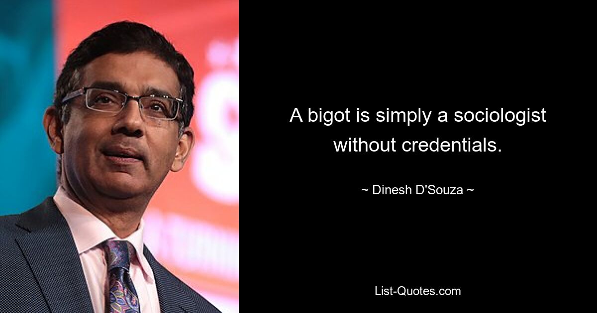 A bigot is simply a sociologist without credentials. — © Dinesh D'Souza