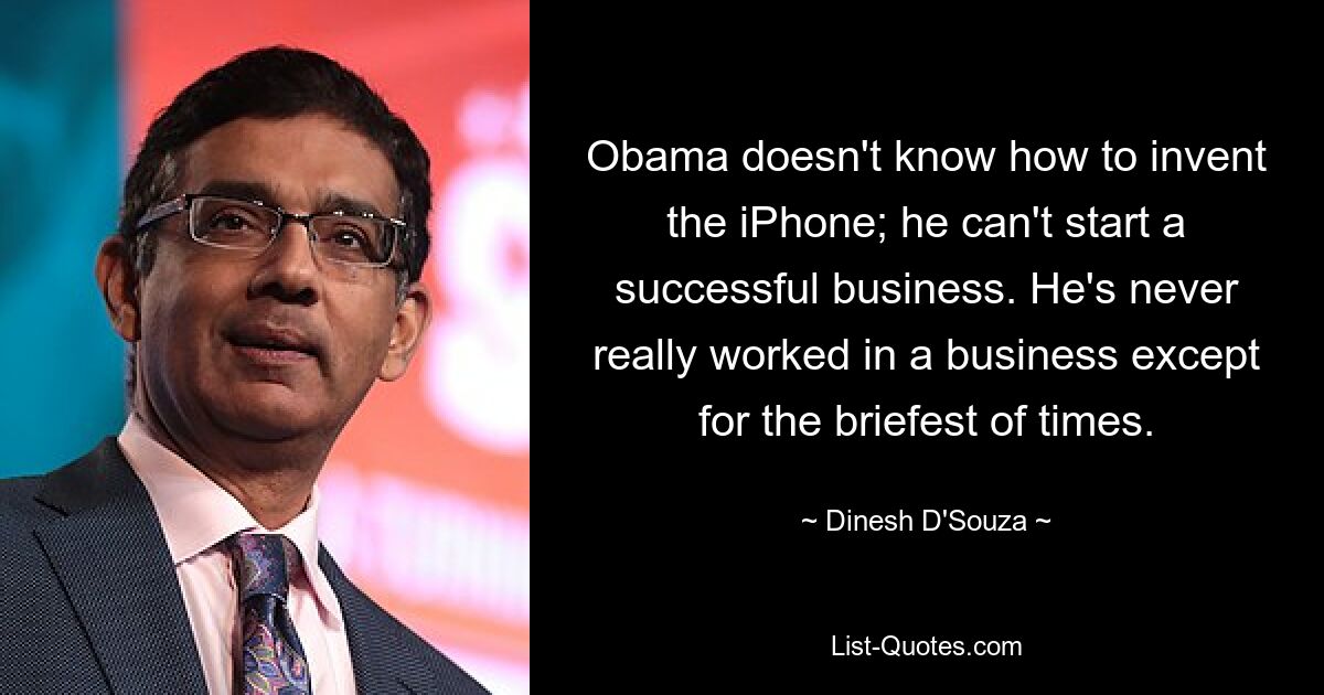 Obama doesn't know how to invent the iPhone; he can't start a successful business. He's never really worked in a business except for the briefest of times. — © Dinesh D'Souza