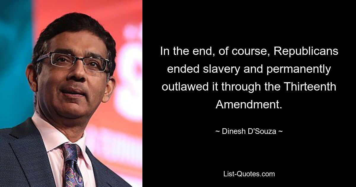 In the end, of course, Republicans ended slavery and permanently outlawed it through the Thirteenth Amendment. — © Dinesh D'Souza