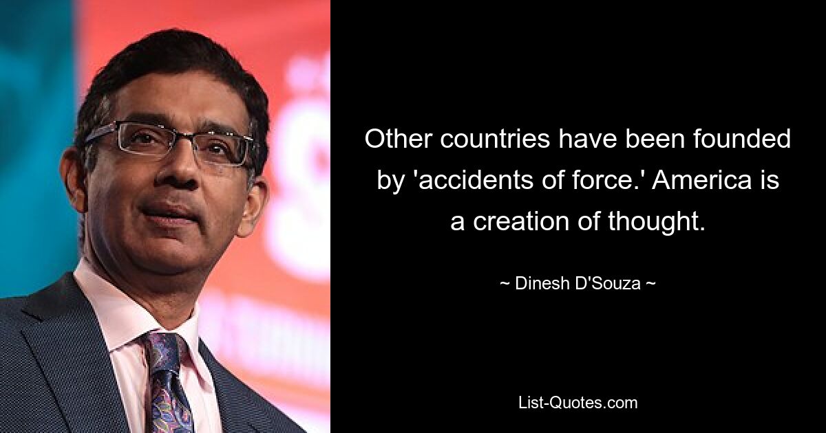 Other countries have been founded by 'accidents of force.' America is a creation of thought. — © Dinesh D'Souza